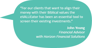 Quote: For our clients that want to align their money with their Biblical values the eVALUEator has been an essential tool to screen their existing investments.